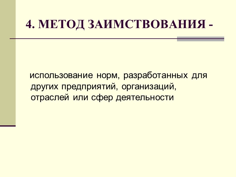 4. МЕТОД ЗАИМСТВОВАНИЯ -    использование норм, разработанных для других предприятий, организаций,